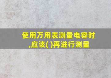 使用万用表测量电容时,应该( )再进行测量